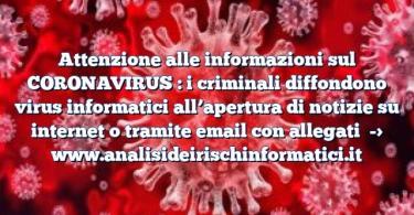 Attenzione alle informazioni sul CORONAVIRUS : i criminali diffondono virus informatici all’apertura di notizie su internet o tramite email con allegati