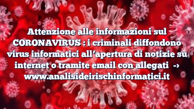Attenzione alle informazioni sul CORONAVIRUS : i criminali diffondono virus informatici all’apertura di notizie su internet o tramite email con allegati Attenzione alle informazioni sul CORONAVIRUS : i criminali diffondono virus informatici all’apertura di notizie su internet o tramite email con allegati