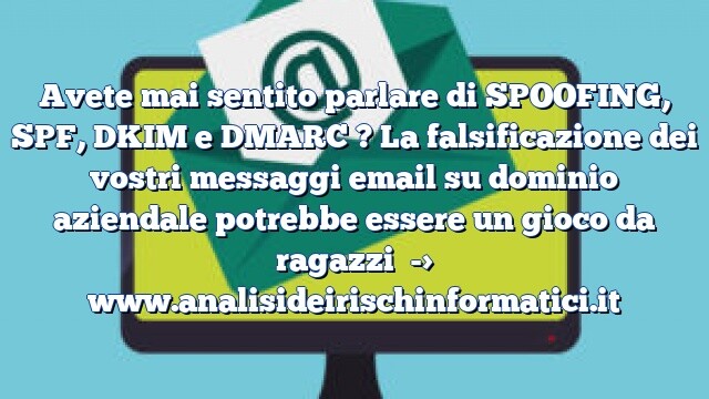 Avete mai sentito parlare di SPOOFING, SPF, DKIM e DMARC ? La falsificazione dei vostri messaggi email su dominio aziendale potrebbe essere un gioco da ragazzi Avete mai sentito parlare di SPOOFING, SPF, DKIM e DMARC ? La falsificazione dei vostri messaggi email su dominio aziendale potrebbe essere un gioco da ragazzi
