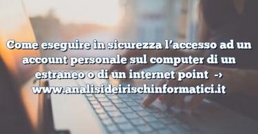 Come eseguire in sicurezza l’accesso ad un account personale sul computer di un estraneo o di un internet point