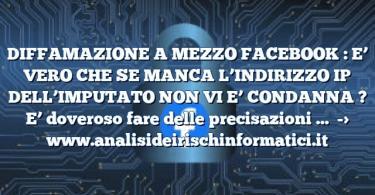 DIFFAMAZIONE A MEZZO FACEBOOK : E’ VERO CHE SE MANCA L’INDIRIZZO IP DELL’IMPUTATO NON VI E’ CONDANNA ? E’ doveroso fare delle precisazioni …