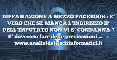 DIFFAMAZIONE A MEZZO FACEBOOK : E’ VERO CHE SE MANCA L’INDIRIZZO IP DELL’IMPUTATO NON VI E’ CONDANNA ? E’ doveroso fare delle precisazioni …