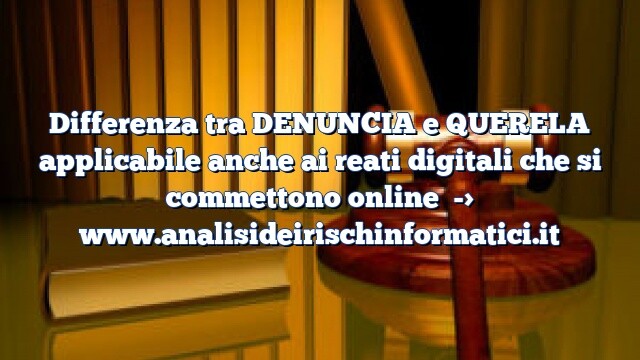 Differenza tra DENUNCIA e QUERELA applicabile anche ai reati digitali che si commettono online