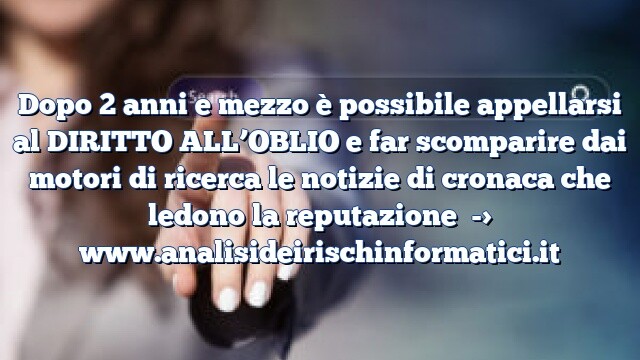 Dopo 2 anni e mezzo è possibile appellarsi al DIRITTO ALL’OBLIO e far scomparire dai motori di ricerca le notizie di cronaca che ledono la reputazione Dopo 2 anni e mezzo è possibile appellarsi al DIRITTO ALL’OBLIO e far scomparire dai motori di ricerca le notizie di cronaca che ledono la reputazione