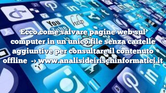 Ecco come salvare pagine web sul computer in un unico file senza cartelle aggiuntive per consultare il contenuto offline