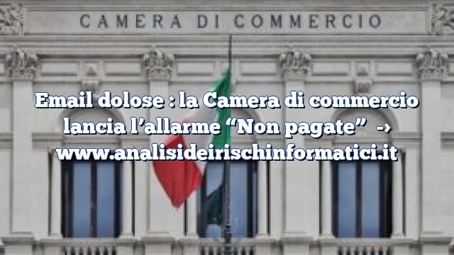 Email dolose : la Camera di commercio lancia l’allarme “Non pagate” Email dolose : la Camera di commercio lancia l’allarme “Non pagate”