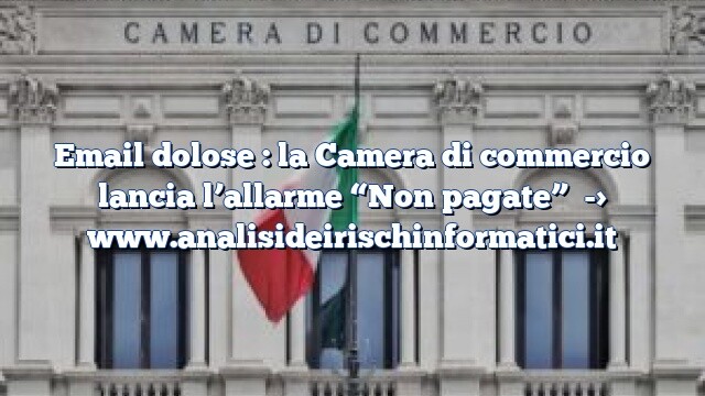 Email dolose : la Camera di commercio lancia l’allarme “Non pagate”