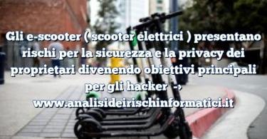 Gli e-scooter ( scooter elettrici ) presentano rischi per la sicurezza e la privacy dei proprietari divenendo obiettivi principali per gli hacker
