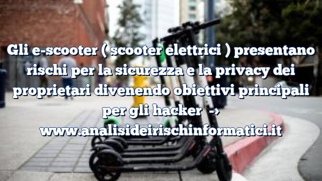 Gli e-scooter ( scooter elettrici ) presentano rischi per la sicurezza e la privacy dei proprietari divenendo obiettivi principali per gli hacker Gli e-scooter ( scooter elettrici ) presentano rischi per la sicurezza e la privacy dei proprietari divenendo obiettivi principali per gli hacker