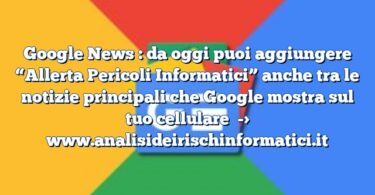 Google News : da oggi puoi aggiungere “Allerta Pericoli Informatici” anche tra le notizie principali che Google mostra sul tuo cellulare