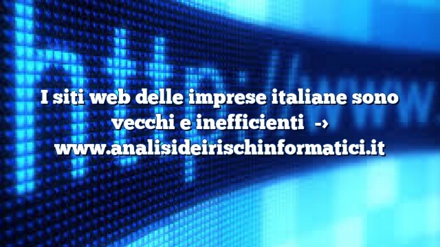 I siti web delle imprese italiane sono vecchi e inefficienti I siti web delle imprese italiane sono vecchi e inefficienti