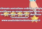 Il tribunale australiano ordina a Google di identificare un utente anonimo dietro ad una recensione negativa : decisione “rivoluzionaria”