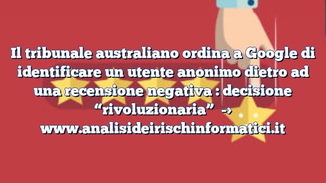 Il tribunale australiano ordina a Google di identificare un utente anonimo dietro ad una recensione negativa : decisione “rivoluzionaria”