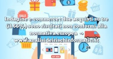 Indagine e-commerce : due acquisti su tre (il 66%) sono risultati non conformi alla normativa europea