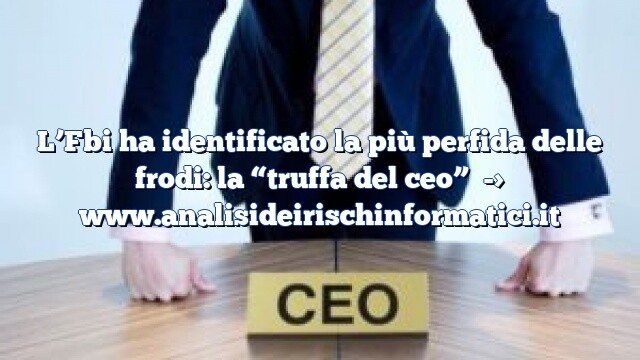 L’Fbi ha identificato la più perfida delle frodi: la “truffa del ceo” L’Fbi ha identificato la più perfida delle frodi: la “truffa del ceo”