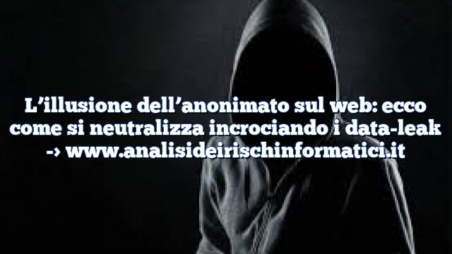 L’illusione dell’anonimato sul web: ecco come si neutralizza incrociando i data-leak L’illusione dell’anonimato sul web: ecco come si neutralizza incrociando i data-leak