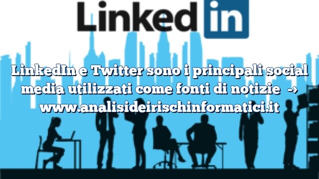 LinkedIn e Twitter sono i principali social media utilizzati come fonti di notizie LinkedIn e Twitter sono i principali social media utilizzati come fonti di notizie