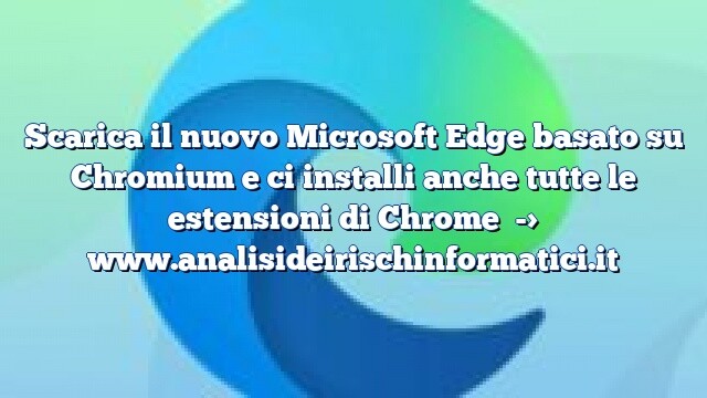 Scarica il nuovo Microsoft Edge basato su Chromium e ci installi anche tutte le estensioni di Chrome