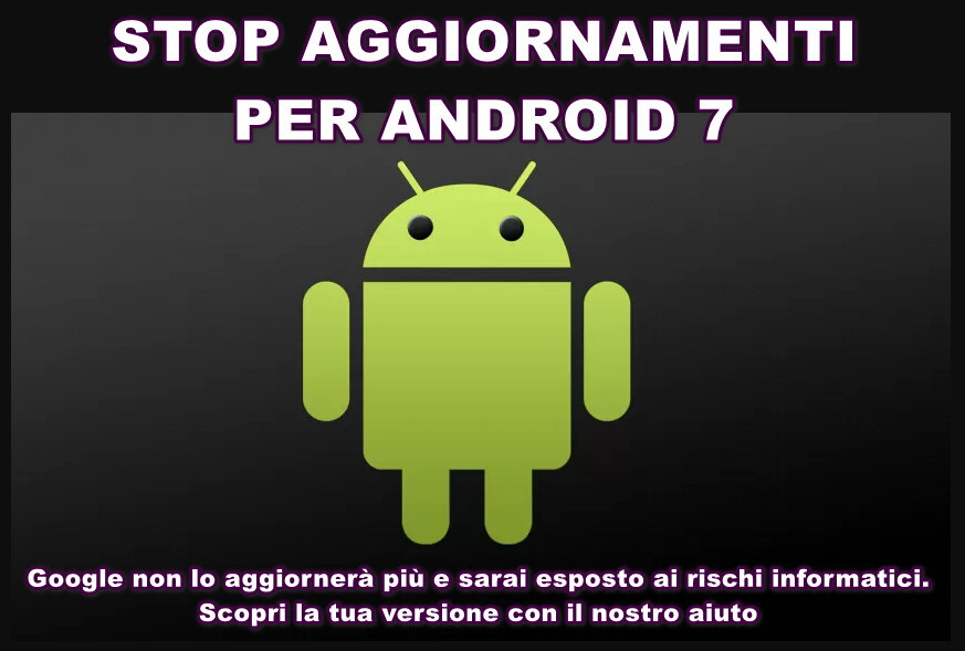 STOP AGGIORNAMENTI ANDROID 7 Stop Aggiornamenti per Android 7 ! Google non lo aggiornerà più e sarai esposto ai rischi informatici. Scopri la tua versione con il nostro aiuto