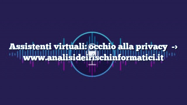Assistenti virtuali: occhio alla privacy Assistenti virtuali: occhio alla privacy