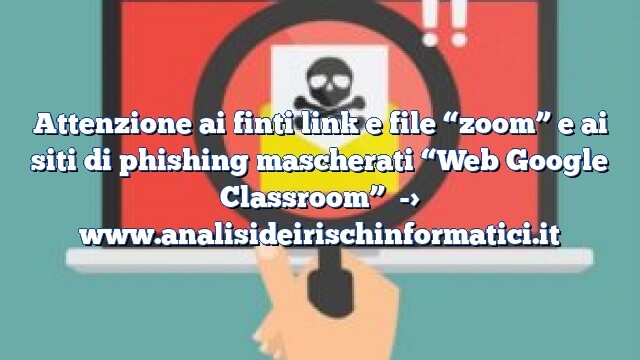 Attenzione ai finti link e file “zoom” e ai siti di phishing mascherati “Web Google Classroom”