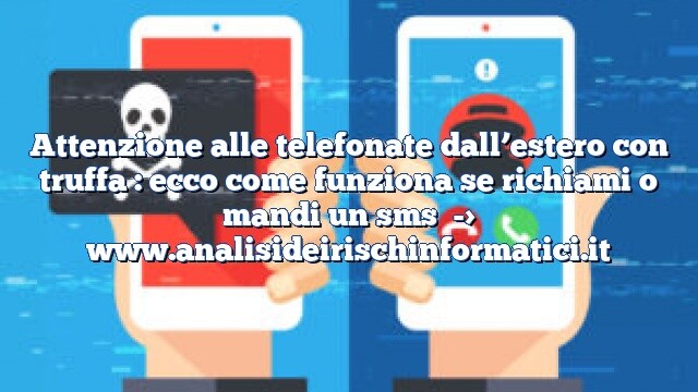 Attenzione alle telefonate dall’estero con truffa : ecco come funziona se richiami o mandi un sms