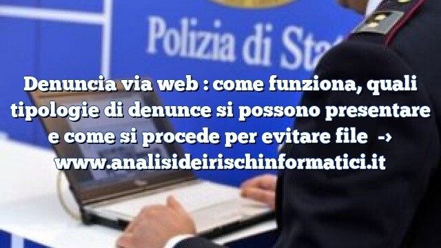 Denuncia via web : come funziona, quali tipologie di denunce si possono presentare e come si procede per evitare file