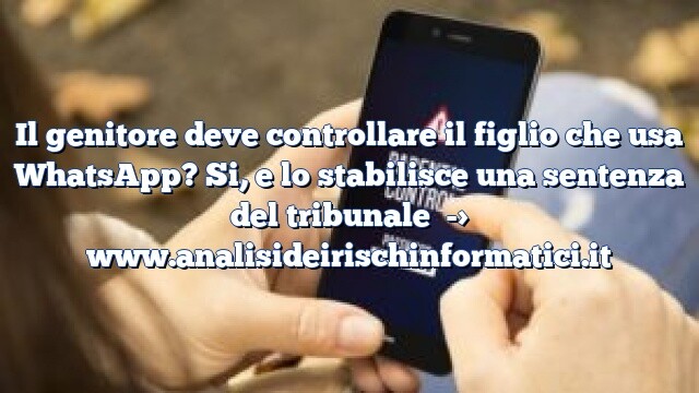 Il genitore deve controllare il figlio che usa WhatsApp? Si, e lo stabilisce una sentenza del tribunale