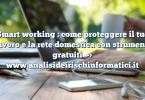 Smart working : come proteggere il tuo lavoro e la rete domestica con strumenti gratuiti