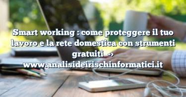 Smart working : come proteggere il tuo lavoro e la rete domestica con strumenti gratuiti