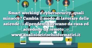 Smart working e cybersecurity, quali minacce? Cambia il modo di lavorare delle aziende : i dipendenti lavorano da casa ed accedono da remoto