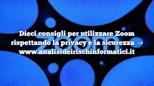 Dieci consigli per utilizzare Zoom rispettando la privacy e la sicurezza Dieci consigli per utilizzare Zoom rispettando la privacy e la sicurezza