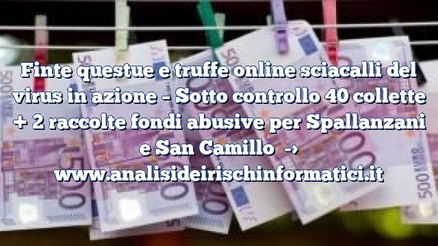 Finte questue e truffe online sciacalli del virus in azione – Sotto controllo 40 collette + 2 raccolte fondi abusive per Spallanzani e San Camillo