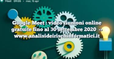 Google Meet : video riunioni online gratuite fino al 30 settembre 2020