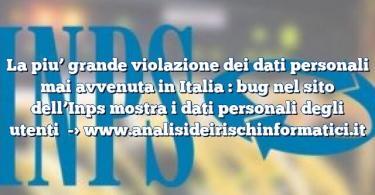 La piu’ grande violazione dei dati personali mai avvenuta in Italia : bug nel sito dell’Inps mostra i dati personali degli utenti