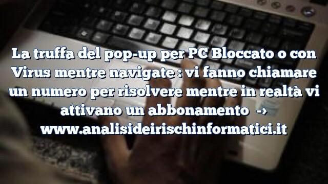 La truffa del pop-up per PC Bloccato o con Virus mentre navigate : vi fanno chiamare un numero per risolvere mentre in realtà vi attivano un abbonamento La truffa del pop-up per PC Bloccato o con Virus mentre navigate : vi fanno chiamare un numero per risolvere mentre in realtà vi attivano un abbonamento