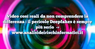 Video così reali da non comprendere la differenza : il pericolo Deepfakes è sempre più serio