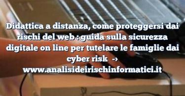 Didattica a distanza, come proteggersi dai rischi del web : guida sulla sicurezza digitale on line per tutelare le famiglie dai cyber risk