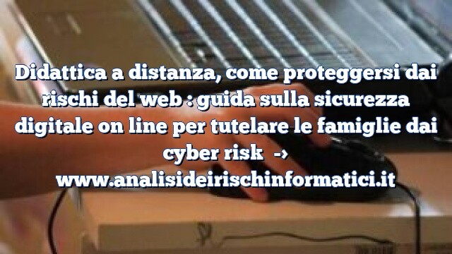 Didattica a distanza, come proteggersi dai rischi del web : guida sulla sicurezza digitale on line per tutelare le famiglie dai cyber risk Didattica a distanza, come proteggersi dai rischi del web : guida sulla sicurezza digitale on line per tutelare le famiglie dai cyber risk