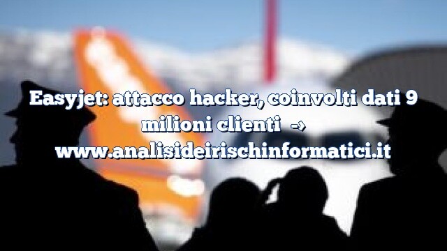 Easyjet: attacco hacker, coinvolti dati 9 milioni clienti Easyjet: attacco hacker, coinvolti dati 9 milioni clienti