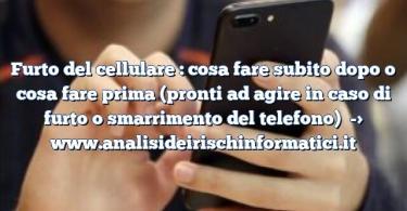 Furto del cellulare : cosa fare subito dopo o cosa fare prima (pronti ad agire in caso di furto o smarrimento del telefono)