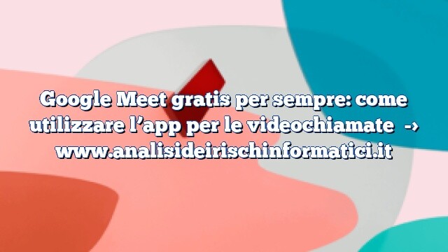 Google Meet gratis per sempre: come utilizzare l’app per le videochiamate