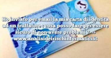 Ho inviato per email la mia carta di identità ad un truffatore : cosa posso fare per essere sicuro di non avere problemi ?