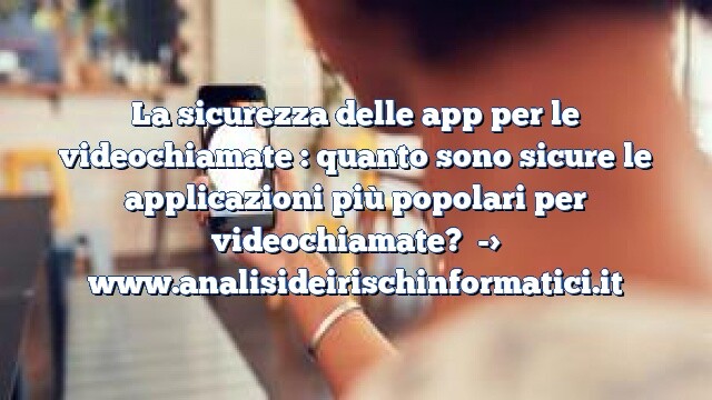 La sicurezza delle app per le videochiamate : quanto sono sicure le applicazioni più popolari per videochiamate?