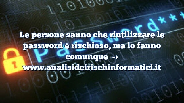 Le persone sanno che riutilizzare le password è rischioso, ma lo fanno comunque Le persone sanno che riutilizzare le password è rischioso, ma lo fanno comunque