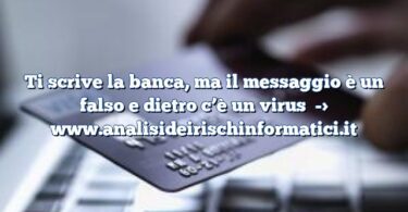 Ti scrive la banca, ma il messaggio è un falso e dietro c’è un virus
