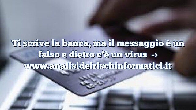 Ti scrive la banca, ma il messaggio è un falso e dietro c’è un virus Ti scrive la banca, ma il messaggio è un falso e dietro c’è un virus