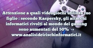 Attenzione a quali videogiochi utilizza tuo figlio : secondo Kaspersky, gli attacchi informatici rivolti al mondo del gaming sono aumentati del 50%