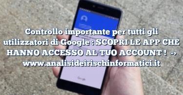 Controllo importante per tutti gli utilizzatori di Google : SCOPRI LE APP CHE HANNO ACCESSO AL TUO ACCOUNT !