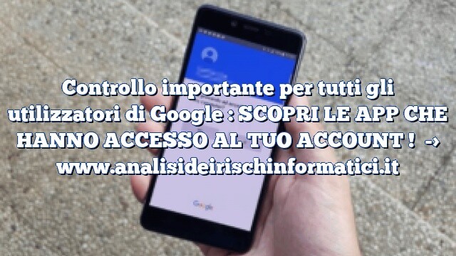 Controllo importante per tutti gli utilizzatori di Google : SCOPRI LE APP CHE HANNO ACCESSO AL TUO ACCOUNT !